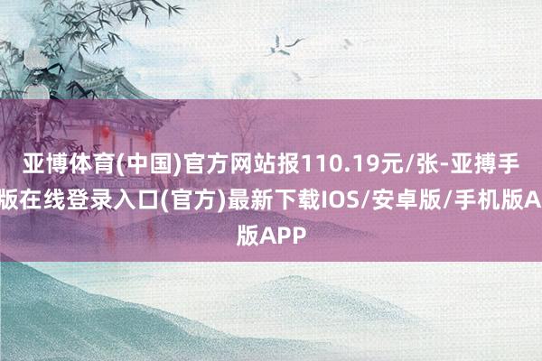 亚博体育(中国)官方网站报110.19元/张-亚搏手机版在线登录入口(官方)最新下载IOS/安卓版/手机版APP