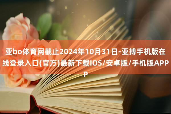 亚bo体育网截止2024年10月31日-亚搏手机版在线登录入口(官方)最新下载IOS/安卓版/手机版APP