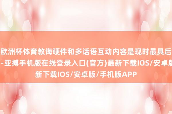 欧洲杯体育教诲硬件和多话语互动内容是现时最具后劲的投资标的-亚搏手机版在线登录入口(官方)最新下载IOS/安卓版/手机版APP
