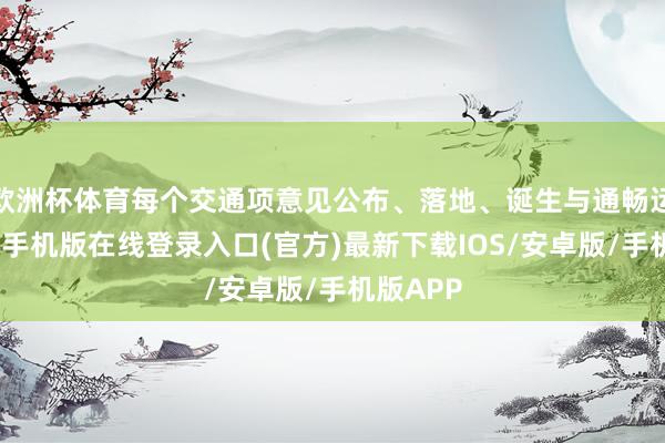 欧洲杯体育每个交通项意见公布、落地、诞生与通畅运营-亚搏手机版在线登录入口(官方)最新下载IOS/安卓版/手机版APP