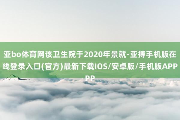 亚bo体育网该卫生院于2020年景就-亚搏手机版在线登录入口(官方)最新下载IOS/安卓版/手机版APP