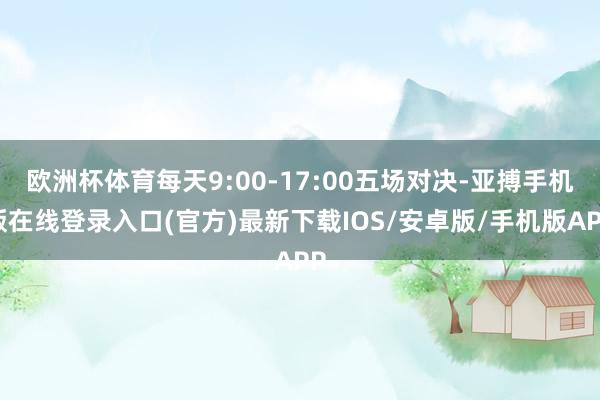 欧洲杯体育每天9:00-17:00五场对决-亚搏手机版在线登录入口(官方)最新下载IOS/安卓版/手机版APP