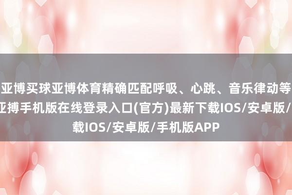 亚博买球亚博体育精确匹配呼吸、心跳、音乐律动等预设成果-亚搏手机版在线登录入口(官方)最新下载IOS/安卓版/手机版APP