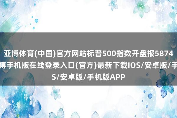 亚博体育(中国)官方网站标普500指数开盘报5874.17点-亚搏手机版在线登录入口(官方)最新下载IOS/安卓版/手机版APP