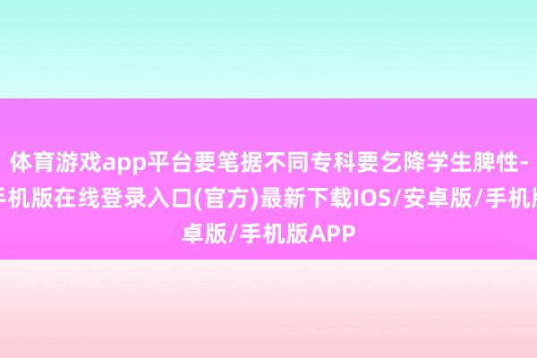 体育游戏app平台要笔据不同专科要乞降学生脾性-亚搏手机版在线登录入口(官方)最新下载IOS/安卓版/手机版APP
