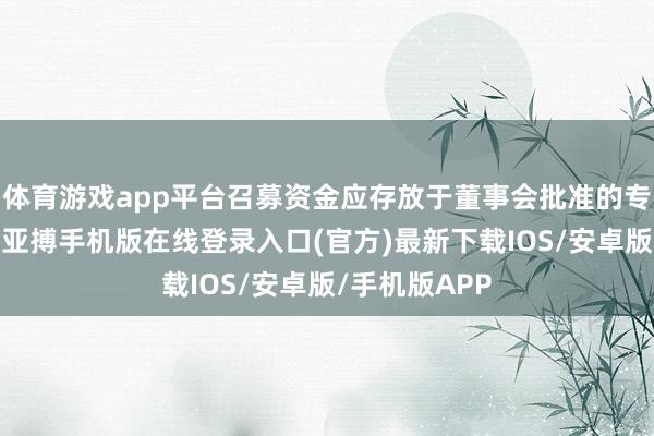 体育游戏app平台召募资金应存放于董事会批准的专户连合不断-亚搏手机版在线登录入口(官方)最新下载IOS/安卓版/手机版APP