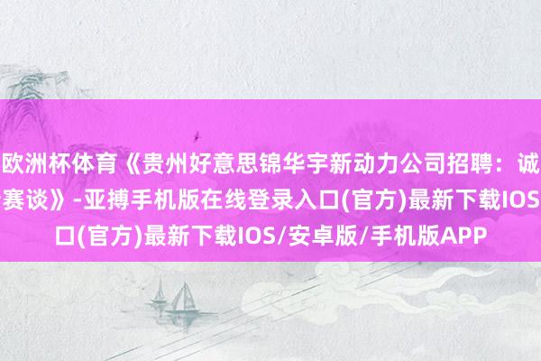 欧洲杯体育《贵州好意思锦华宇新动力公司招聘：诚邀你共筑绿色动力新赛谈》-亚搏手机版在线登录入口(官方)最新下载IOS/安卓版/手机版APP