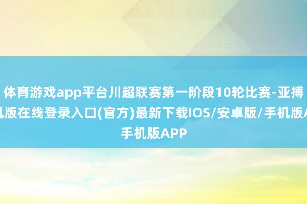体育游戏app平台川超联赛第一阶段10轮比赛-亚搏手机版在线登录入口(官方)最新下载IOS/安卓版/手机版APP