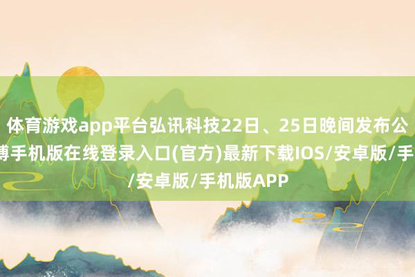 体育游戏app平台弘讯科技22日、25日晚间发布公告称-亚搏手机版在线登录入口(官方)最新下载IOS/安卓版/手机版APP