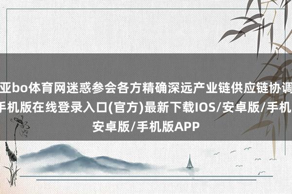 亚bo体育网迷惑参会各方精确深远产业链供应链协调-亚搏手机版在线登录入口(官方)最新下载IOS/安卓版/手机版APP