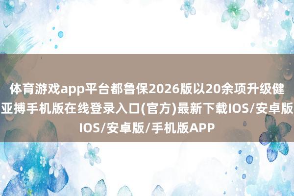 体育游戏app平台都鲁保2026版以20余项升级健康处治办事-亚搏手机版在线登录入口(官方)最新下载IOS/安卓版/手机版APP