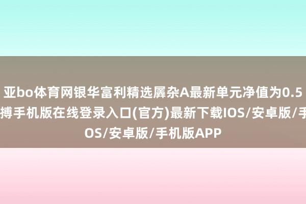 亚bo体育网银华富利精选羼杂A最新单元净值为0.5533元-亚搏手机版在线登录入口(官方)最新下载IOS/安卓版/手机版APP