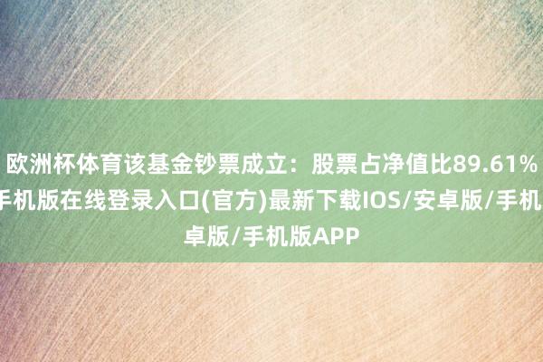 欧洲杯体育该基金钞票成立：股票占净值比89.61%-亚搏手机版在线登录入口(官方)最新下载IOS/安卓版/手机版APP