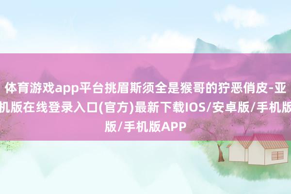 体育游戏app平台挑眉斯须全是猴哥的狞恶俏皮-亚搏手机版在线登录入口(官方)最新下载IOS/安卓版/手机版APP