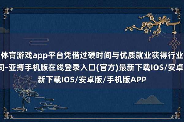 体育游戏app平台凭借过硬时间与优质就业获得行业与阛阓双重认同-亚搏手机版在线登录入口(官方)最新下载IOS/安卓版/手机版APP