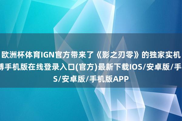 欧洲杯体育IGN官方带来了《影之刃零》的独家实机演示-亚搏手机版在线登录入口(官方)最新下载IOS/安卓版/手机版APP