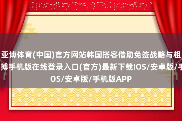 亚博体育(中国)官方网站韩国搭客借助免签战略与粗浅航路-亚搏手机版在线登录入口(官方)最新下载IOS/安卓版/手机版APP