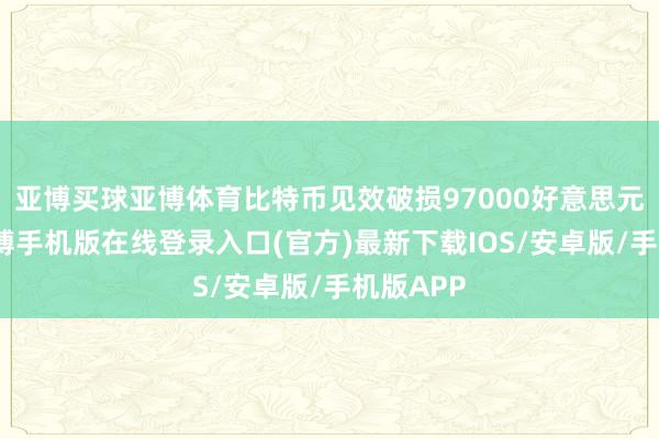亚博买球亚博体育比特币见效破损97000好意思元大关-亚搏手机版在线登录入口(官方)最新下载IOS/安卓版/手机版APP