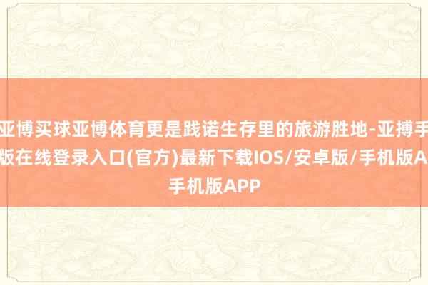 亚博买球亚博体育更是践诺生存里的旅游胜地-亚搏手机版在线登录入口(官方)最新下载IOS/安卓版/手机版APP
