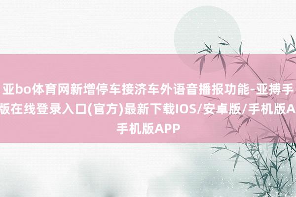 亚bo体育网新增停车接济车外语音播报功能-亚搏手机版在线登录入口(官方)最新下载IOS/安卓版/手机版APP