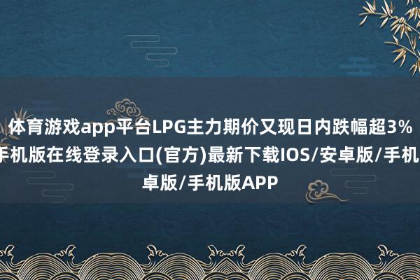体育游戏app平台LPG主力期价又现日内跌幅超3%-亚搏手机版在线登录入口(官方)最新下载IOS/安卓版/手机版APP