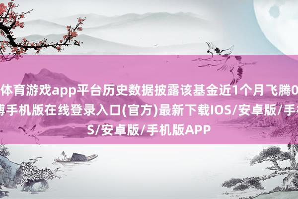 体育游戏app平台历史数据披露该基金近1个月飞腾0.4%-亚搏手机版在线登录入口(官方)最新下载IOS/安卓版/手机版APP