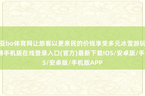亚bo体育网让旅客以更亲民的价钱享受多元冰雪游玩体验-亚搏手机版在线登录入口(官方)最新下载IOS/安卓版/手机版APP