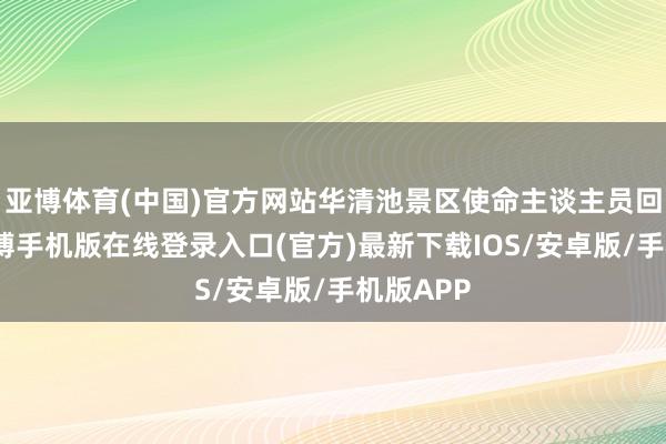 亚博体育(中国)官方网站华清池景区使命主谈主员回话称-亚搏手机版在线登录入口(官方)最新下载IOS/安卓版/手机版APP
