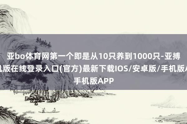 亚bo体育网第一个即是从10只养到1000只-亚搏手机版在线登录入口(官方)最新下载IOS/安卓版/手机版APP