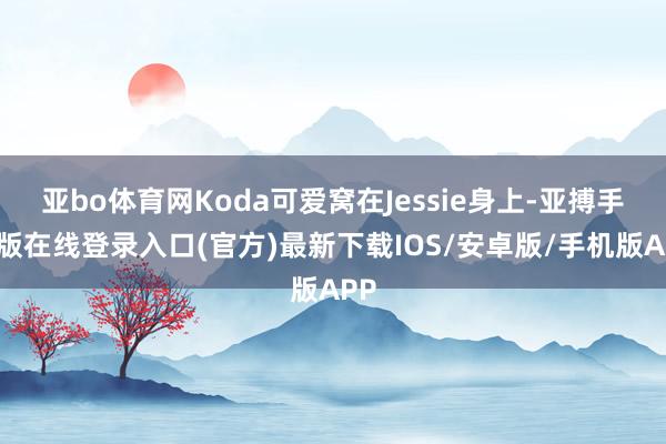亚bo体育网Koda可爱窝在Jessie身上-亚搏手机版在线登录入口(官方)最新下载IOS/安卓版/手机版APP