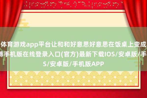 体育游戏app平台让和和好意思好意思在饭桌上变成常态-亚搏手机版在线登录入口(官方)最新下载IOS/安卓版/手机版APP