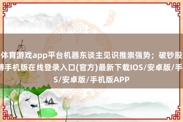 体育游戏app平台机器东谈主见识推崇强势；破钞股拉升-亚搏手机版在线登录入口(官方)最新下载IOS/安卓版/手机版APP