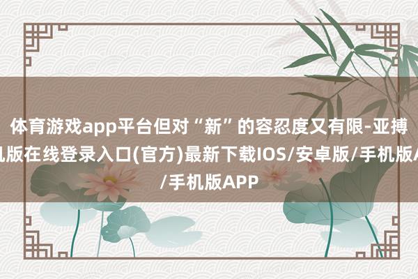 体育游戏app平台但对“新”的容忍度又有限-亚搏手机版在线登录入口(官方)最新下载IOS/安卓版/手机版APP