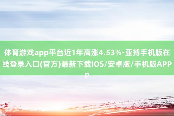 体育游戏app平台近1年高涨4.53%-亚搏手机版在线登录入口(官方)最新下载IOS/安卓版/手机版APP