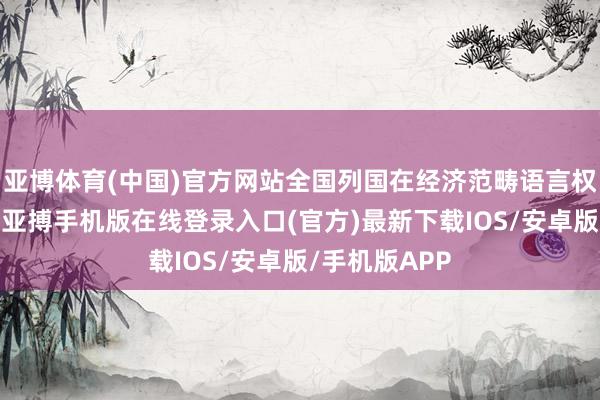 亚博体育(中国)官方网站全国列国在经济范畴语言权的迟缓擢升-亚搏手机版在线登录入口(官方)最新下载IOS/安卓版/手机版APP