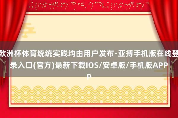 欧洲杯体育统统实践均由用户发布-亚搏手机版在线登录入口(官方)最新下载IOS/安卓版/手机版APP