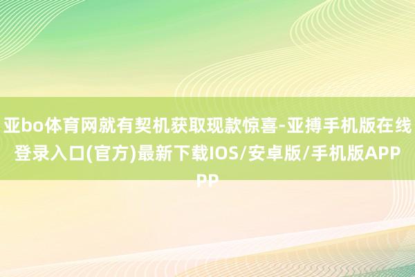 亚bo体育网就有契机获取现款惊喜-亚搏手机版在线登录入口(官方)最新下载IOS/安卓版/手机版APP