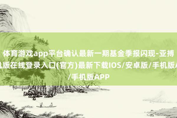 体育游戏app平台确认最新一期基金季报闪现-亚搏手机版在线登录入口(官方)最新下载IOS/安卓版/手机版APP
