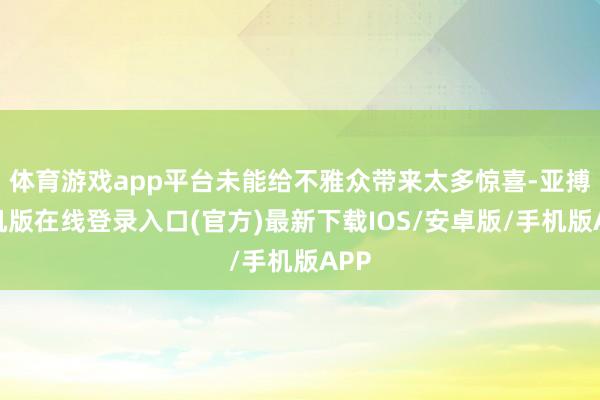 体育游戏app平台未能给不雅众带来太多惊喜-亚搏手机版在线登录入口(官方)最新下载IOS/安卓版/手机版APP