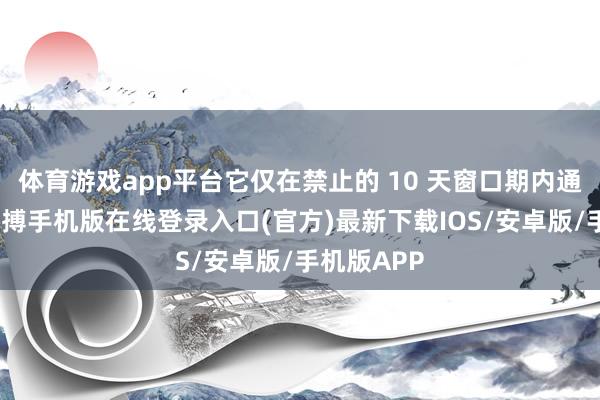 体育游戏app平台它仅在禁止的 10 天窗口期内通达购买-亚搏手机版在线登录入口(官方)最新下载IOS/安卓版/手机版APP