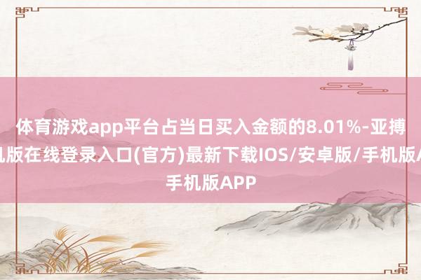 体育游戏app平台占当日买入金额的8.01%-亚搏手机版在线登录入口(官方)最新下载IOS/安卓版/手机版APP