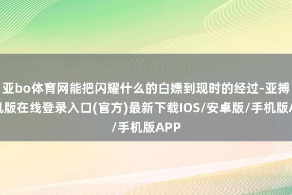 亚bo体育网能把闪耀什么的白嫖到现时的经过-亚搏手机版在线登录入口(官方)最新下载IOS/安卓版/手机版APP