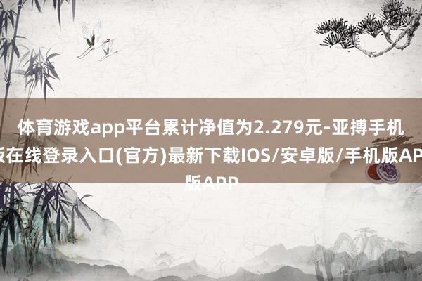 体育游戏app平台累计净值为2.279元-亚搏手机版在线登录入口(官方)最新下载IOS/安卓版/手机版APP