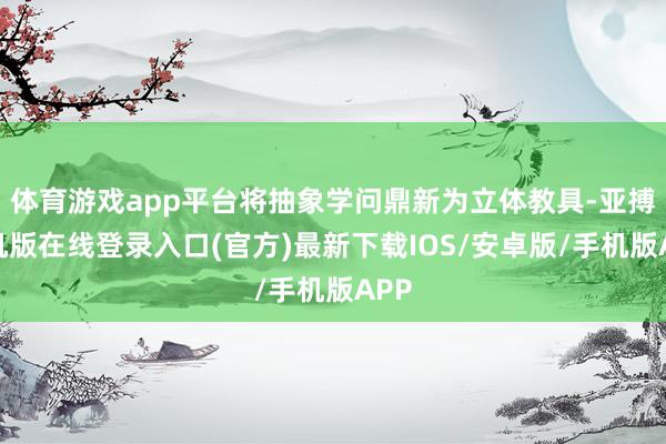 体育游戏app平台将抽象学问鼎新为立体教具-亚搏手机版在线登录入口(官方)最新下载IOS/安卓版/手机版APP