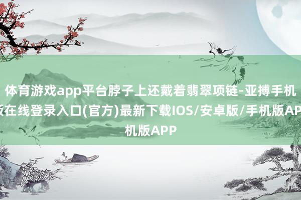 体育游戏app平台脖子上还戴着翡翠项链-亚搏手机版在线登录入口(官方)最新下载IOS/安卓版/手机版APP