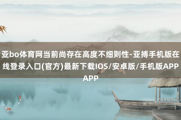 亚bo体育网当前尚存在高度不细则性-亚搏手机版在线登录入口(官方)最新下载IOS/安卓版/手机版APP