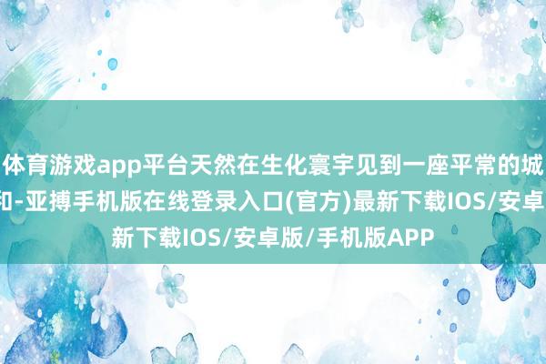 体育游戏app平台天然在生化寰宇见到一座平常的城市些许有点违和-亚搏手机版在线登录入口(官方)最新下载IOS/安卓版/手机版APP