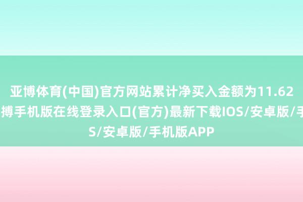 亚博体育(中国)官方网站累计净买入金额为11.62亿港元-亚搏手机版在线登录入口(官方)最新下载IOS/安卓版/手机版APP