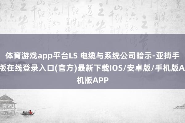 体育游戏app平台LS 电缆与系统公司暗示-亚搏手机版在线登录入口(官方)最新下载IOS/安卓版/手机版APP