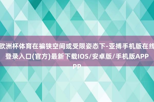 欧洲杯体育在褊狭空间或受限姿态下-亚搏手机版在线登录入口(官方)最新下载IOS/安卓版/手机版APP